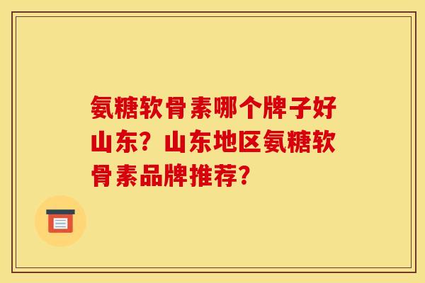 氨糖软骨素哪个牌子好山东？山东地区氨糖软骨素品牌推荐？