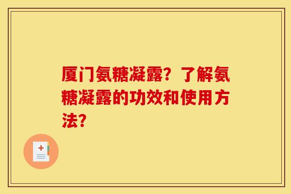厦门氨糖凝露？了解氨糖凝露的功效和使用方法？