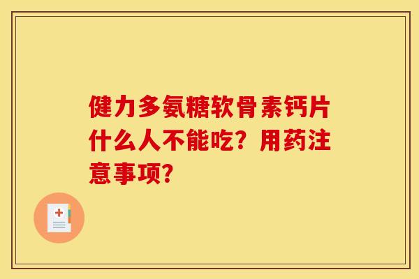 健力多氨糖软骨素钙片什么人不能吃？用药注意事项？