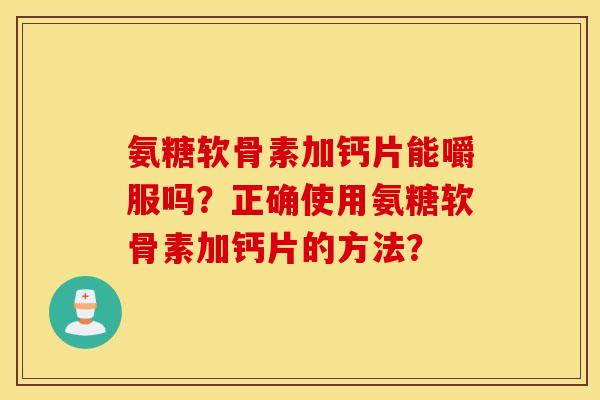 氨糖软骨素加钙片能嚼服吗？正确使用氨糖软骨素加钙片的方法？