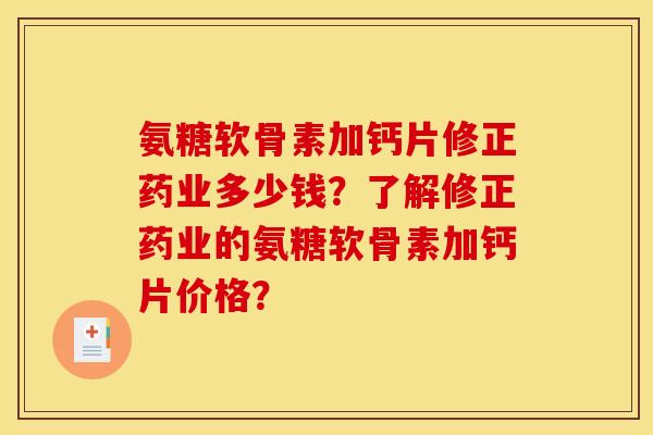 氨糖软骨素加钙片修正药业多少钱？了解修正药业的氨糖软骨素加钙片价格？