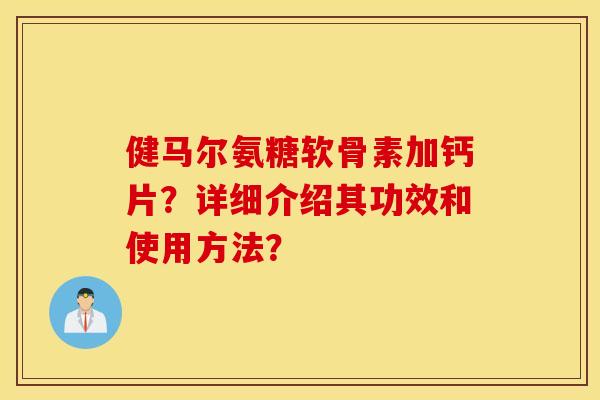 健马尔氨糖软骨素加钙片？详细介绍其功效和使用方法？