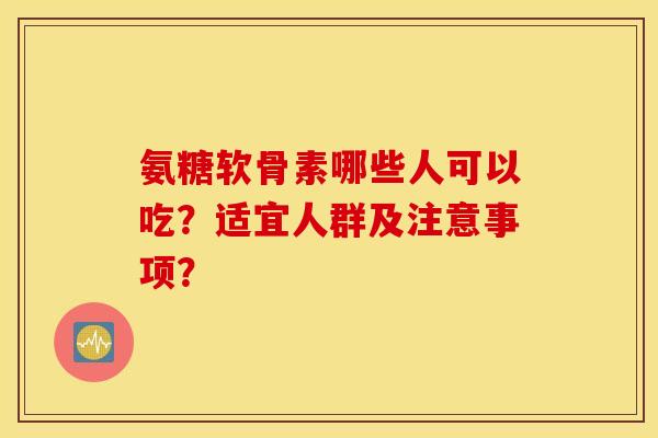 氨糖软骨素哪些人可以吃？适宜人群及注意事项？