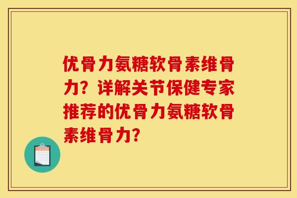 优骨力氨糖软骨素维骨力?详解关节保健专家推荐的优骨力氨糖软骨素维骨力? 优骨力氨糖软骨素维骨力?详解关节保健专家推荐的优骨力氨糖软骨素维骨力?
