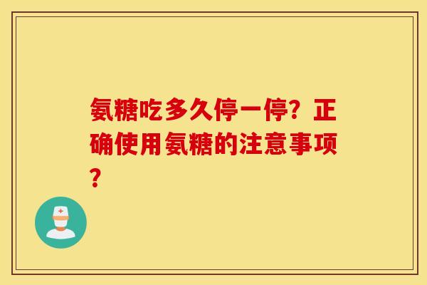 氨糖吃多久停一停？正确使用氨糖的注意事项？