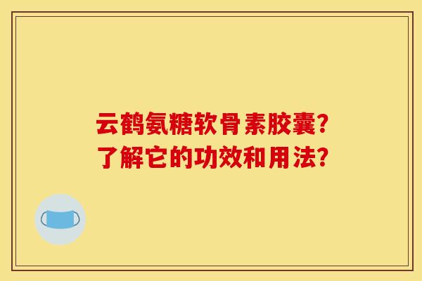 云鹤氨糖软骨素胶囊？了解它的功效和用法？