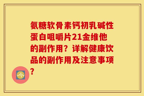 氨糖软骨素钙初乳碱性蛋白咀嚼片21金维他的副作用？详解健康饮品的副作用及注意事项？