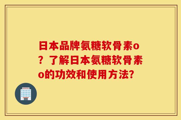 日本品牌氨糖软骨素o？了解日本氨糖软骨素o的功效和使用方法？