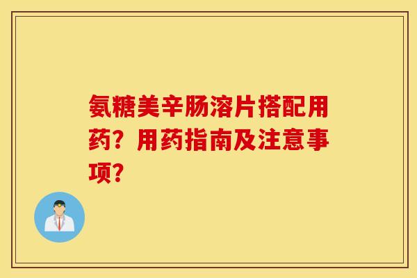氨糖美辛肠溶片搭配用药？用药指南及注意事项？