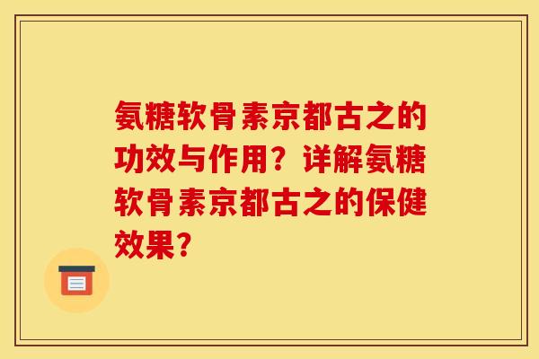 氨糖软骨素京都古之的功效与作用？详解氨糖软骨素京都古之的保健效果？