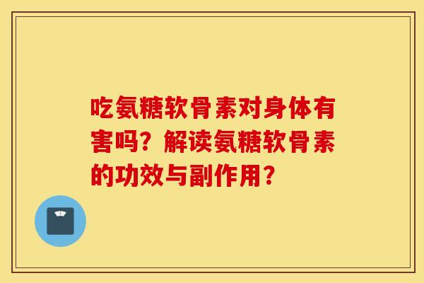 吃氨糖软骨素对身体有害吗？解读氨糖软骨素的功效与副作用？