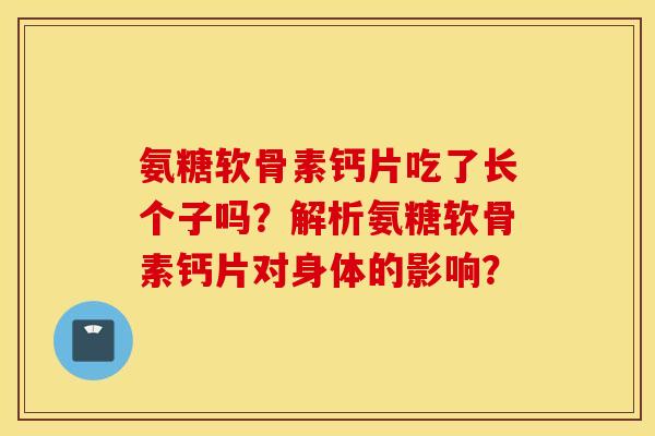 氨糖软骨素钙片吃了长个子吗？解析氨糖软骨素钙片对身体的影响？