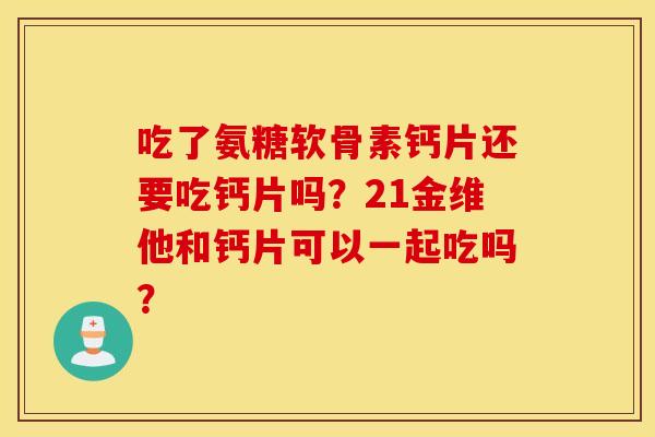 吃了氨糖软骨素钙片还要吃钙片吗？21金维他和钙片可以一起吃吗？