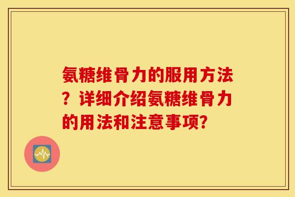 氨糖维骨力的服用方法？详细介绍氨糖维骨力的用法和注意事项？