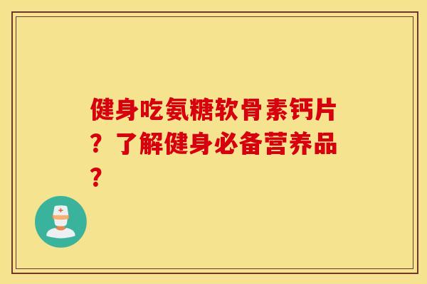 健身吃氨糖软骨素钙片?了解健身必备营养品? 健身吃氨糖软骨素钙片?了解健身必备营养品?