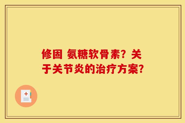 修固 氨糖软骨素？关于关节炎的治疗方案？