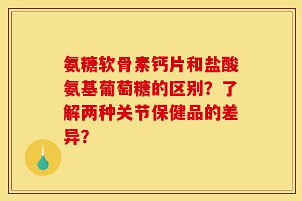 氨糖软骨素钙片和盐酸氨基葡萄糖的区别？了解两种关节保健品的差异？
