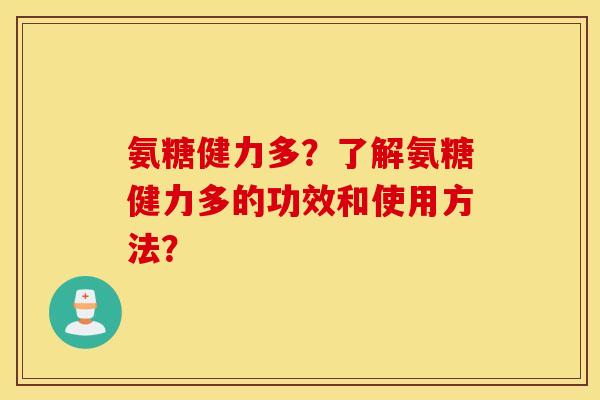 氨糖健力多?了解氨糖健力多的功效和使用方法? 氨糖健力多?了解氨糖健力多的功效和使用方法?