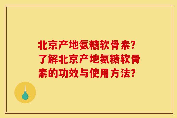 北京产地氨糖软骨素？了解北京产地氨糖软骨素的功效与使用方法？