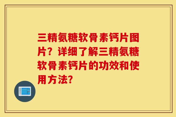 三精氨糖软骨素钙片图片？详细了解三精氨糖软骨素钙片的功效和使用方法？