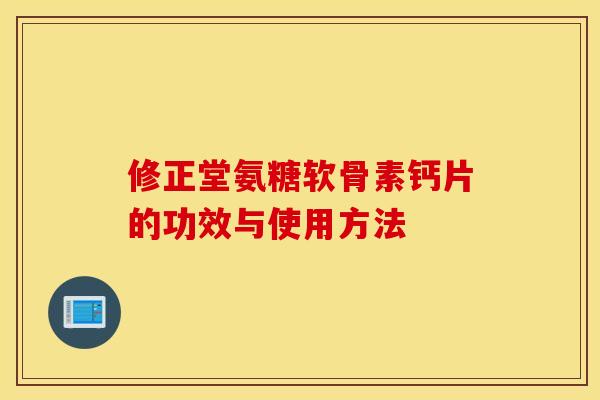 修正堂氨糖软骨素钙片的功效与使用方法 修正堂氨糖软骨素钙片的功效与使用方法