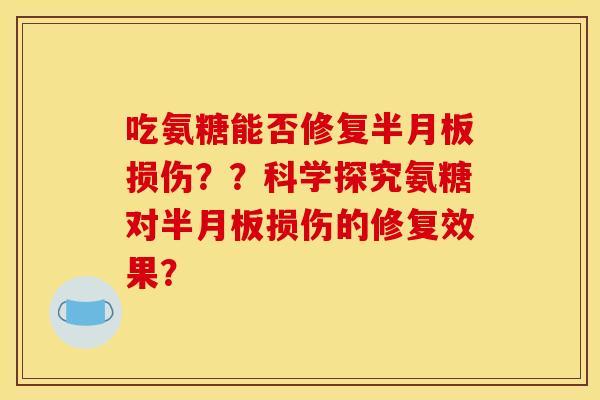 吃氨糖能否修复半月板损伤？？科学探究氨糖对半月板损伤的修复效果？