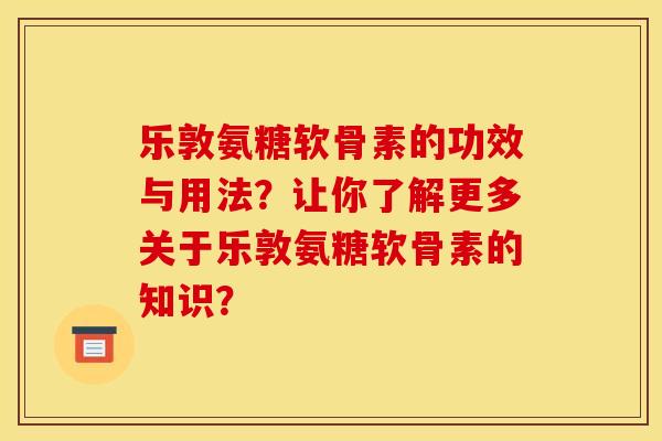 乐敦氨糖软骨素的功效与用法?让你了解更多关于乐敦氨糖软骨素的知识? 乐敦氨糖软骨素的功效与用法?让你了解更多关于乐敦氨糖软骨素的知识?