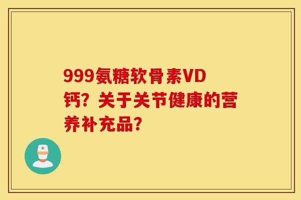999氨糖软骨素VD钙？关于关节健康的营养补充品？