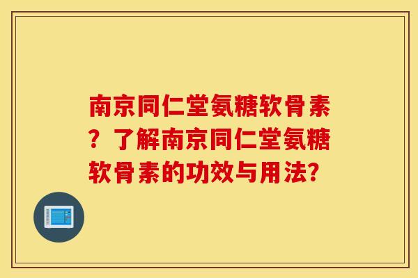 南京同仁堂氨糖软骨素？了解南京同仁堂氨糖软骨素的功效与用法？