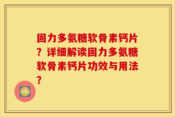 固力多氨糖软骨素钙片？详细解读固力多氨糖软骨素钙片功效与用法？