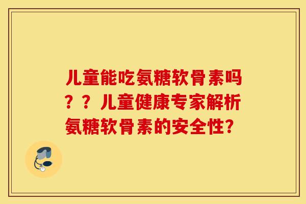 儿童能吃氨糖软骨素吗??儿童健康专家解析氨糖软骨素的安全性? 儿童能吃氨糖软骨素吗??儿童健康专家解析氨糖软骨素的安全性?