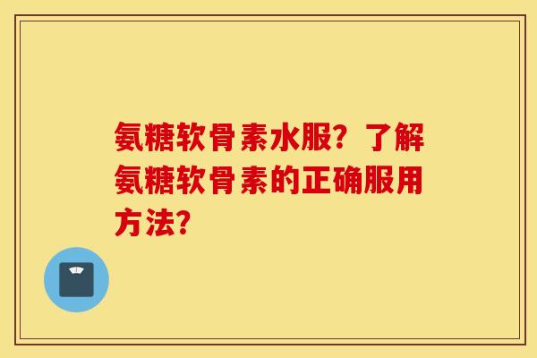 氨糖软骨素水服？了解氨糖软骨素的正确服用方法？