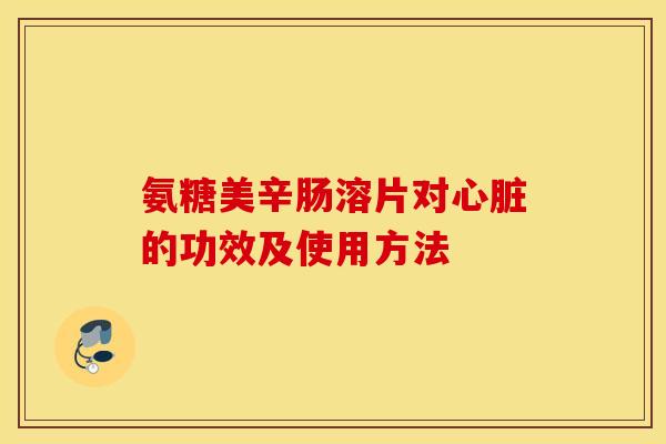 氨糖美辛肠溶片对心脏的功效及使用方法