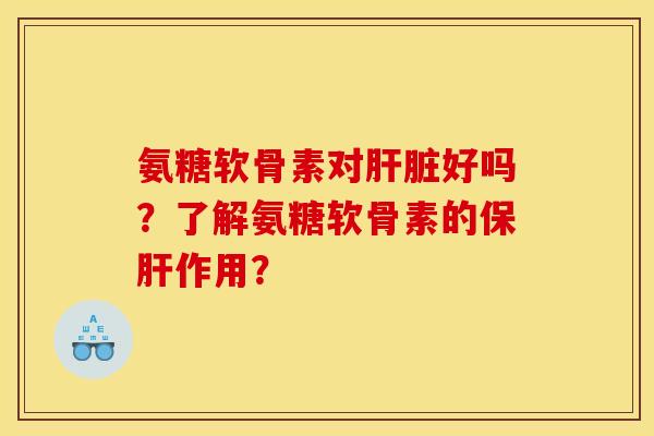 氨糖软骨素对肝脏好吗？了解氨糖软骨素的保肝作用？