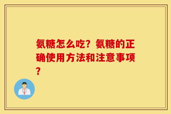 氨糖怎么吃？氨糖的正确使用方法和注意事项？