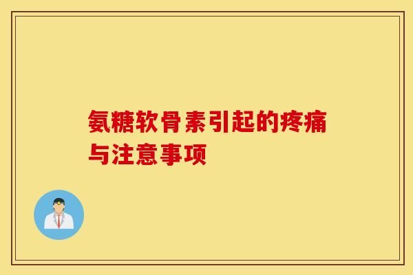 氨糖软骨素引起的疼痛与注意事项 氨糖软骨素引起的疼痛与注意事项