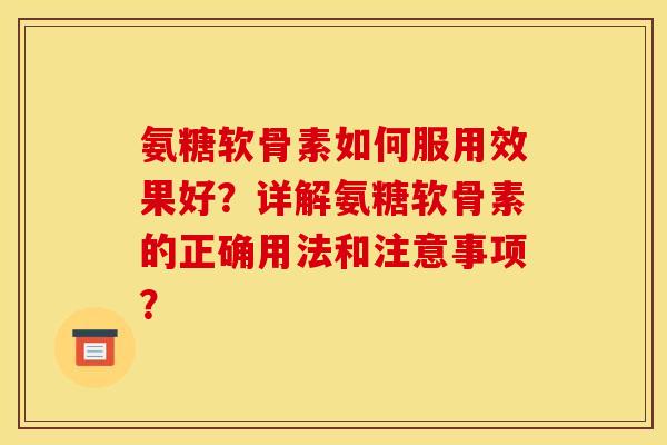 氨糖软骨素如何服用效果好？详解氨糖软骨素的正确用法和注意事项？