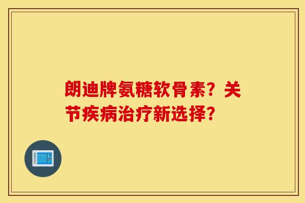 朗迪牌氨糖软骨素?关节疾病治疗新选择? 朗迪牌氨糖软骨素?关节疾病治疗新选择?