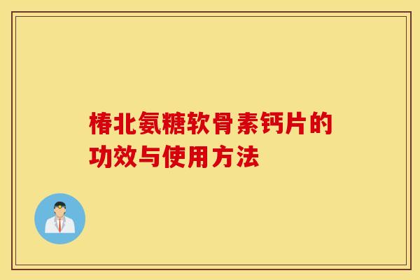 椿北氨糖软骨素钙片的功效与使用方法