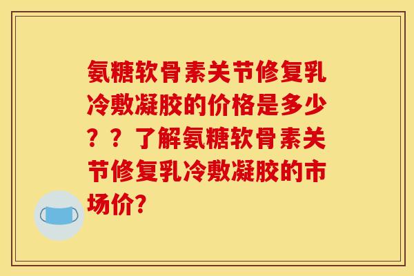 氨糖软骨素关节修复乳冷敷凝胶的价格是多少？？了解氨糖软骨素关节修复乳冷敷凝胶的市场价？