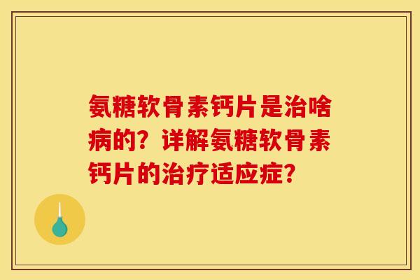 氨糖软骨素钙片是治啥病的？详解氨糖软骨素钙片的治疗适应症？