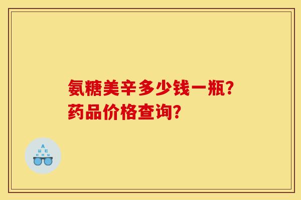 氨糖美辛多少钱一瓶？药品价格查询？