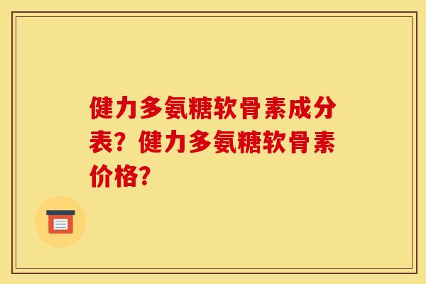 健力多氨糖软骨素成分表？健力多氨糖软骨素价格？