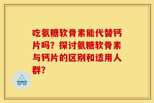 吃氨糖软骨素能代替钙片吗？探讨氨糖软骨素与钙片的区别和适用人群？