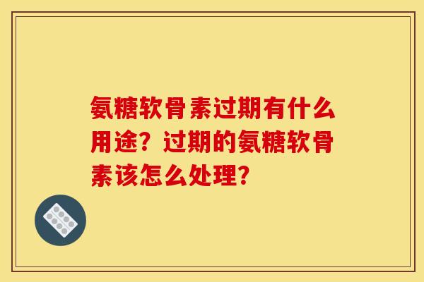 氨糖软骨素过期有什么用途?过期的氨糖软骨素该怎么处理? 氨糖软骨素过期有什么用途?过期的氨糖软骨素该怎么处理?