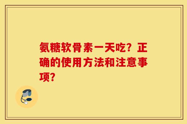 氨糖软骨素一天吃？正确的使用方法和注意事项？