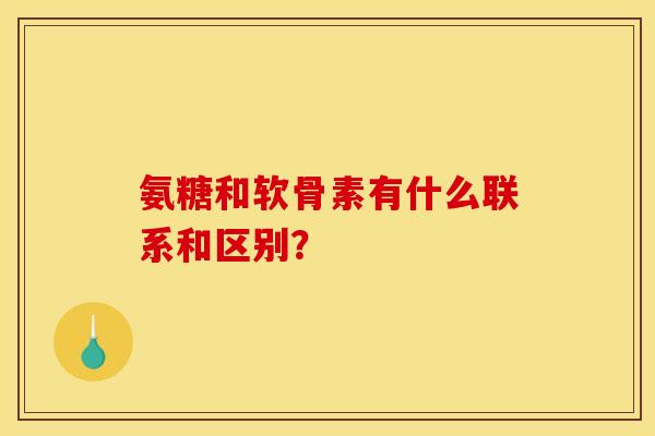 氨糖和软骨素有什么联系和区别？
