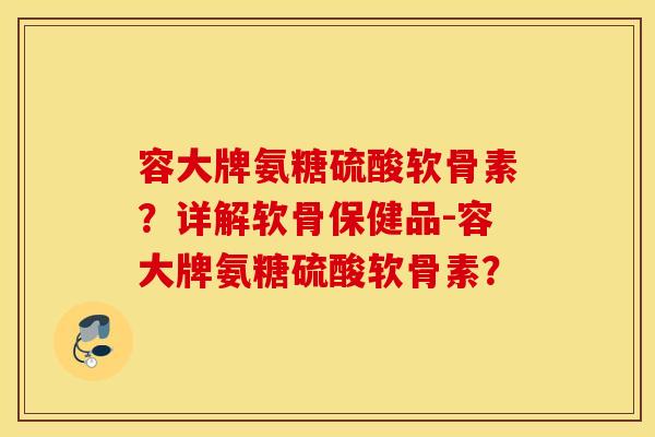 容大牌氨糖硫酸软骨素？详解软骨保健品-容大牌氨糖硫酸软骨素？