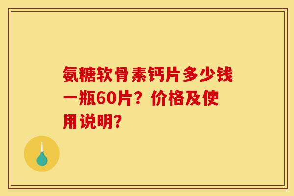 氨糖软骨素钙片多少钱一瓶60片?价格及使用说明? 氨糖软骨素钙片多少钱一瓶60片?价格及使用说明?