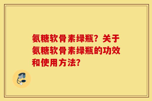 氨糖软骨素绿瓶？关于氨糖软骨素绿瓶的功效和使用方法？